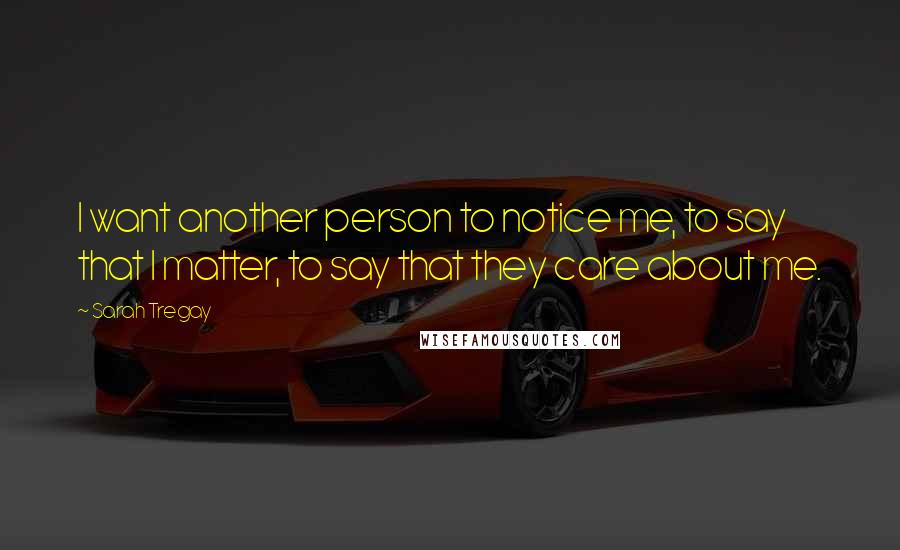 Sarah Tregay Quotes: I want another person to notice me, to say that I matter, to say that they care about me.