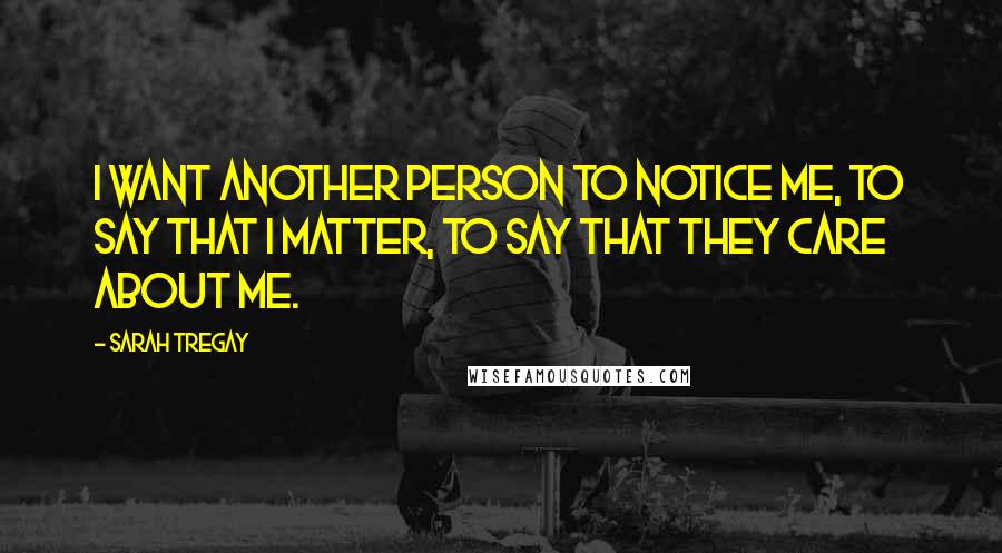 Sarah Tregay Quotes: I want another person to notice me, to say that I matter, to say that they care about me.