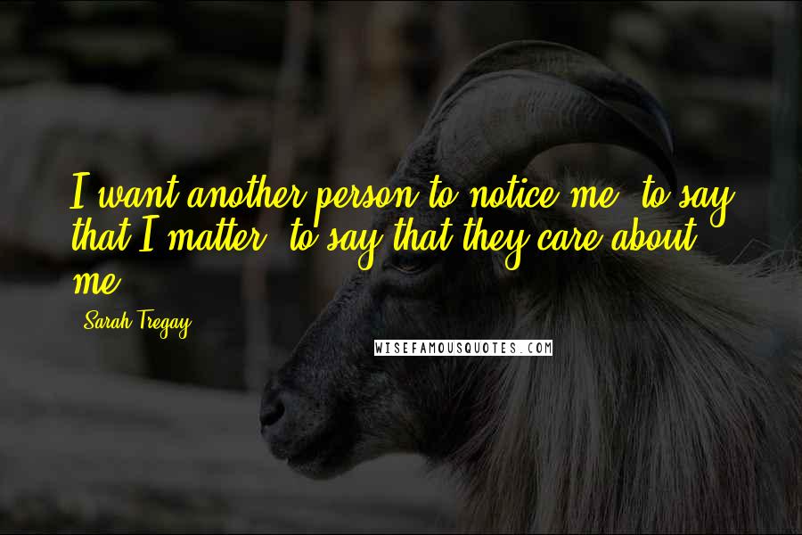 Sarah Tregay Quotes: I want another person to notice me, to say that I matter, to say that they care about me.