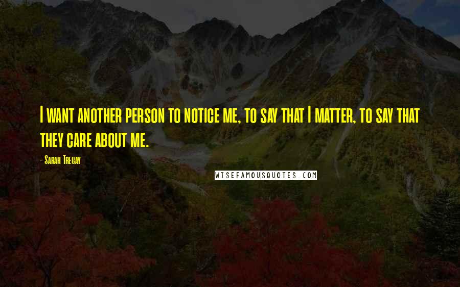 Sarah Tregay Quotes: I want another person to notice me, to say that I matter, to say that they care about me.