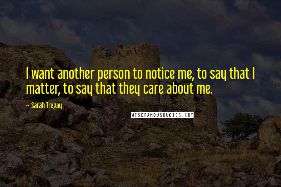 Sarah Tregay Quotes: I want another person to notice me, to say that I matter, to say that they care about me.