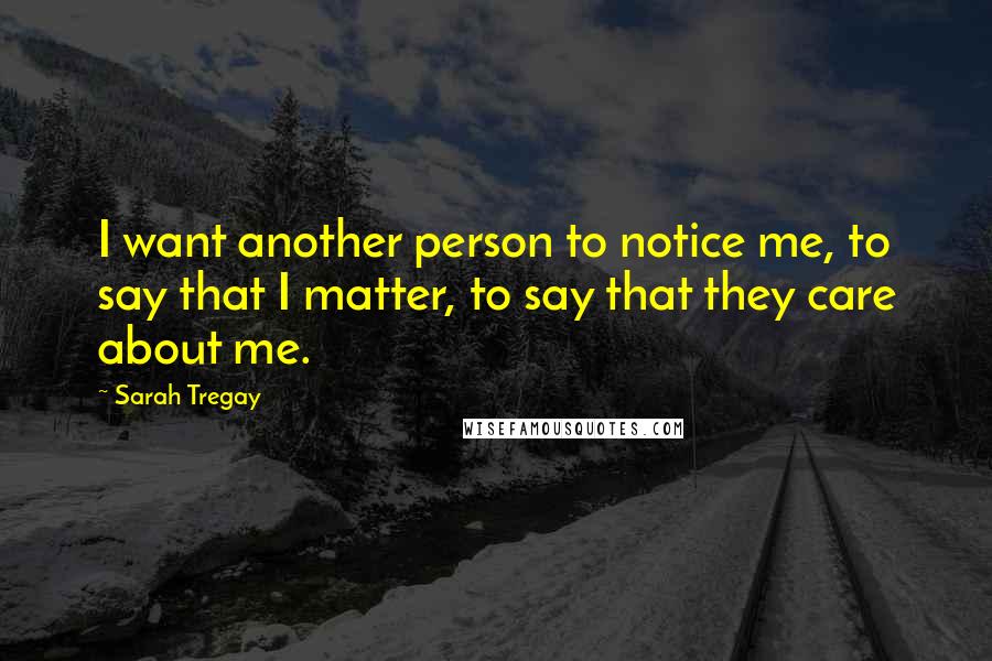 Sarah Tregay Quotes: I want another person to notice me, to say that I matter, to say that they care about me.