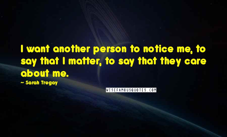 Sarah Tregay Quotes: I want another person to notice me, to say that I matter, to say that they care about me.