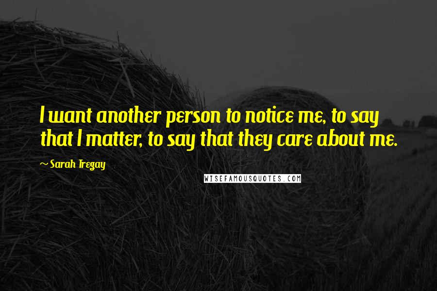 Sarah Tregay Quotes: I want another person to notice me, to say that I matter, to say that they care about me.