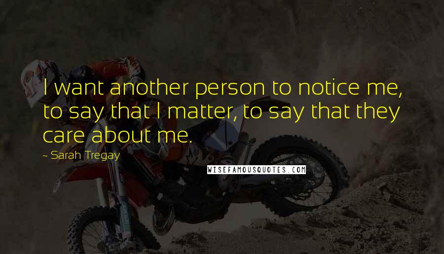 Sarah Tregay Quotes: I want another person to notice me, to say that I matter, to say that they care about me.