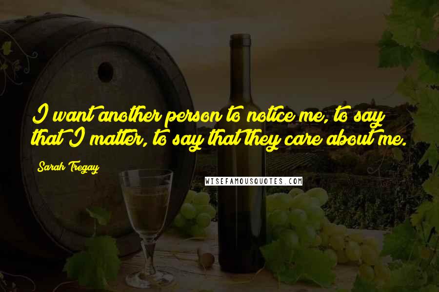 Sarah Tregay Quotes: I want another person to notice me, to say that I matter, to say that they care about me.
