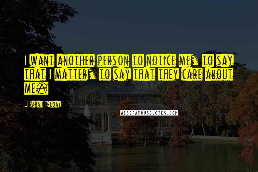 Sarah Tregay Quotes: I want another person to notice me, to say that I matter, to say that they care about me.