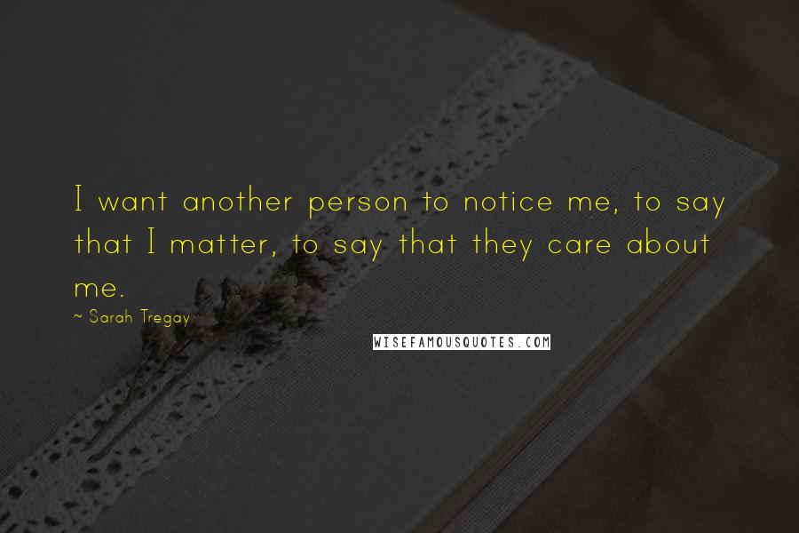 Sarah Tregay Quotes: I want another person to notice me, to say that I matter, to say that they care about me.