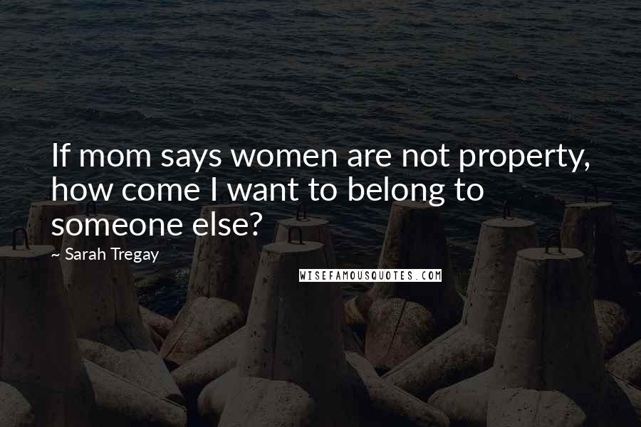 Sarah Tregay Quotes: If mom says women are not property, how come I want to belong to someone else?