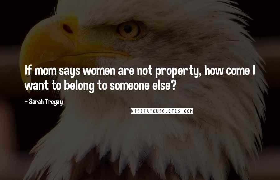 Sarah Tregay Quotes: If mom says women are not property, how come I want to belong to someone else?