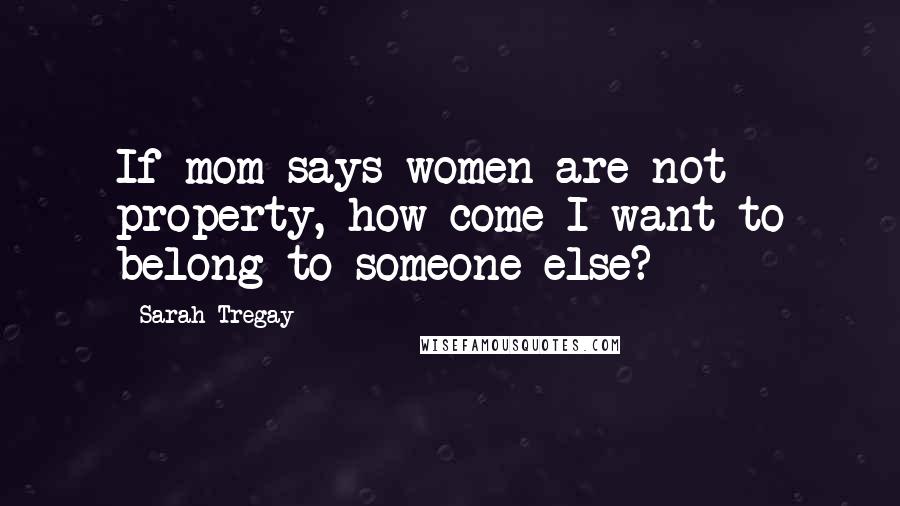 Sarah Tregay Quotes: If mom says women are not property, how come I want to belong to someone else?