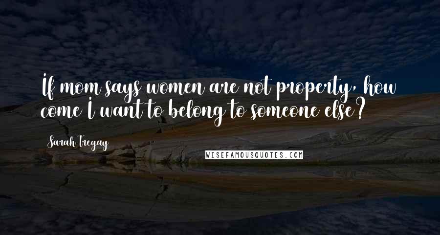 Sarah Tregay Quotes: If mom says women are not property, how come I want to belong to someone else?