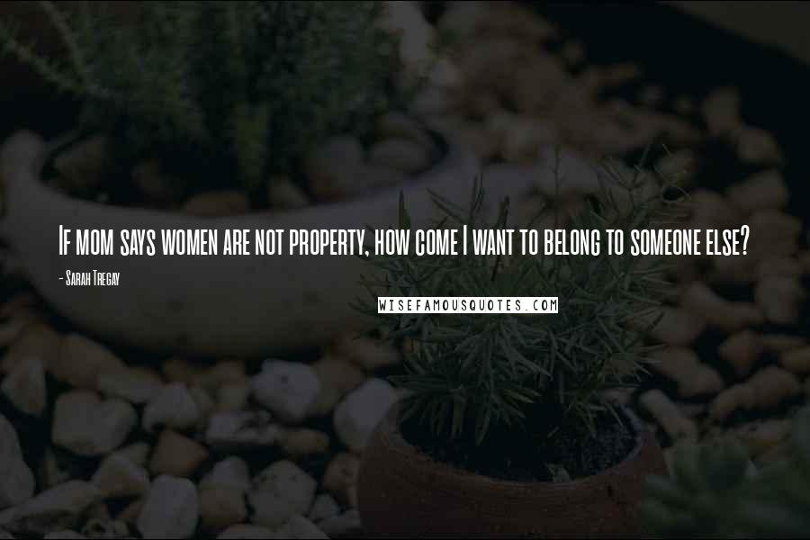 Sarah Tregay Quotes: If mom says women are not property, how come I want to belong to someone else?