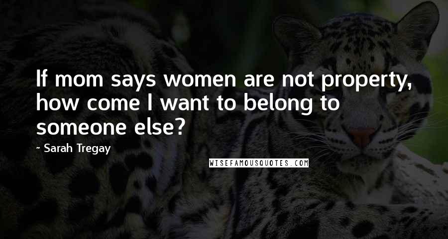 Sarah Tregay Quotes: If mom says women are not property, how come I want to belong to someone else?