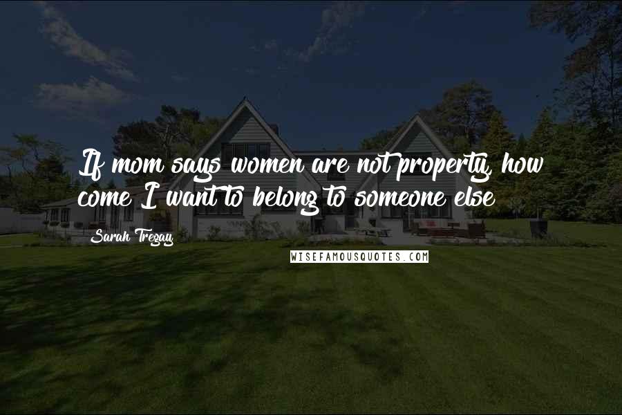 Sarah Tregay Quotes: If mom says women are not property, how come I want to belong to someone else?