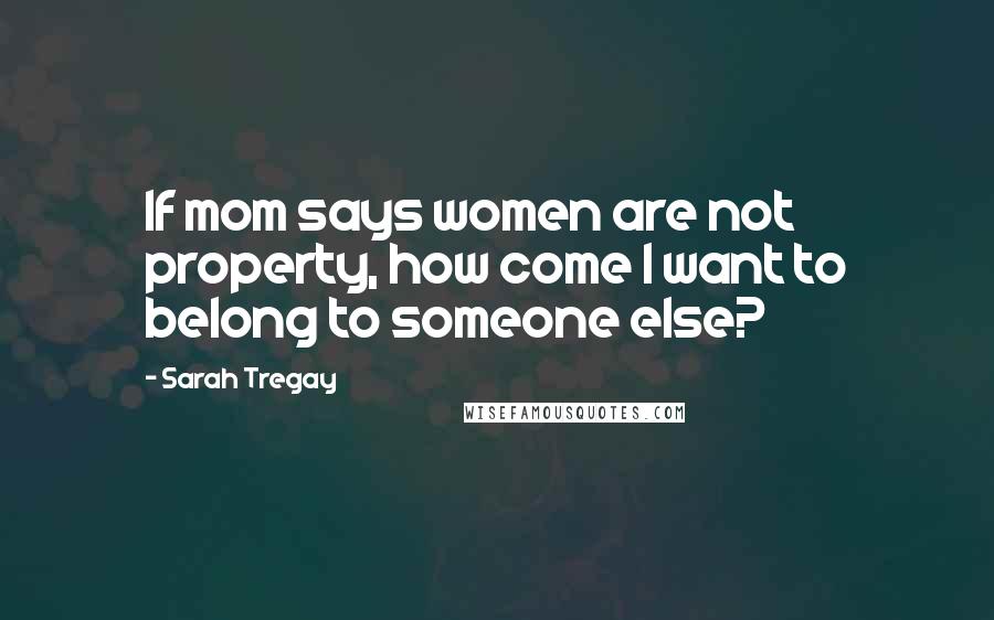 Sarah Tregay Quotes: If mom says women are not property, how come I want to belong to someone else?
