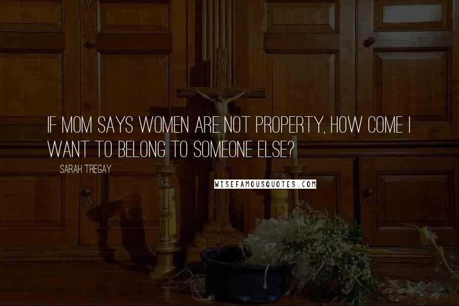 Sarah Tregay Quotes: If mom says women are not property, how come I want to belong to someone else?