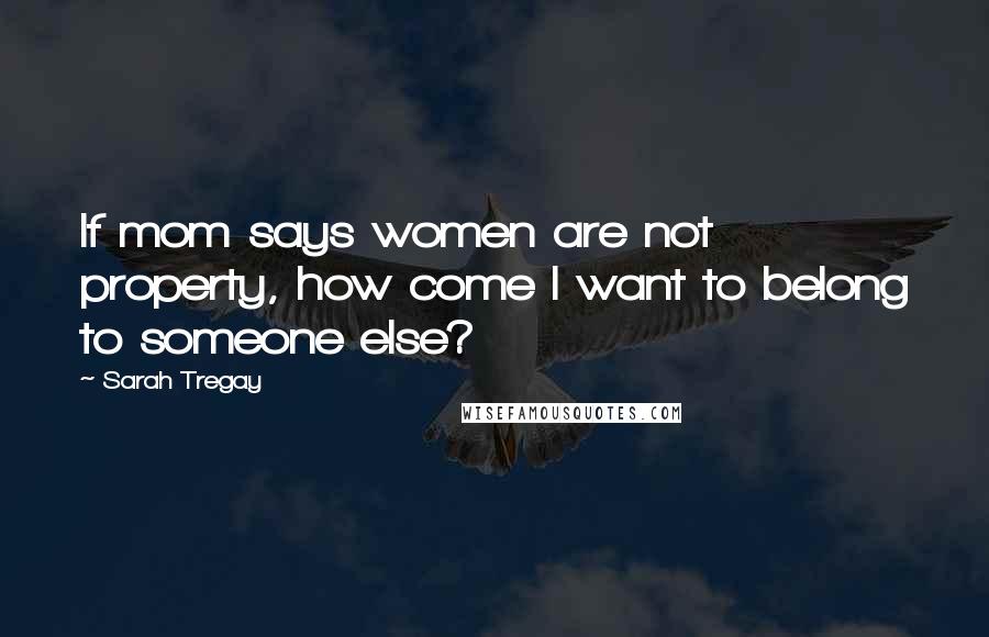 Sarah Tregay Quotes: If mom says women are not property, how come I want to belong to someone else?