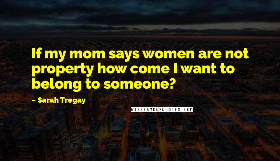 Sarah Tregay Quotes: If my mom says women are not property how come I want to belong to someone?