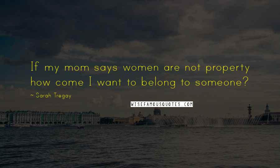 Sarah Tregay Quotes: If my mom says women are not property how come I want to belong to someone?