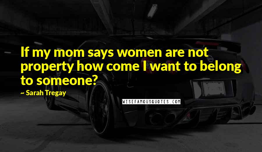 Sarah Tregay Quotes: If my mom says women are not property how come I want to belong to someone?