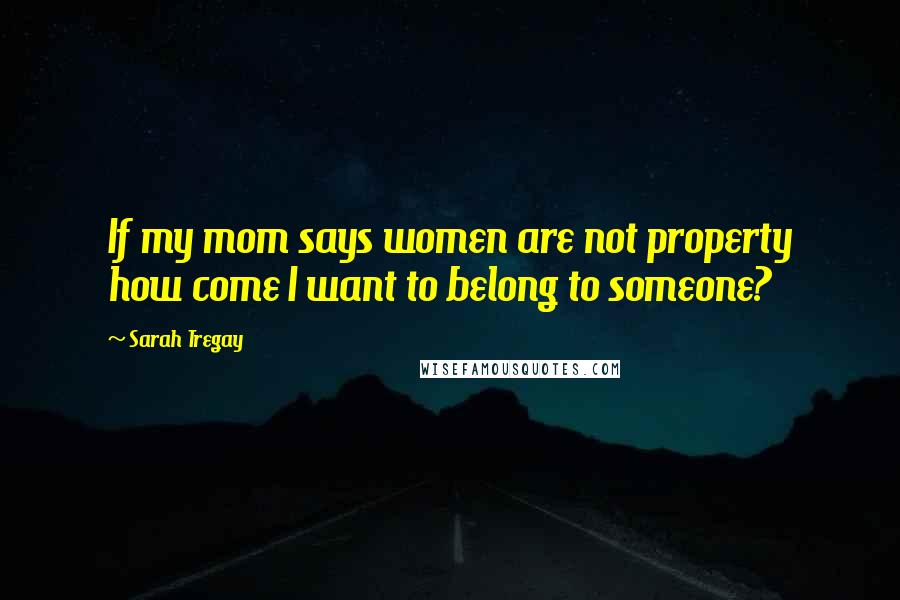 Sarah Tregay Quotes: If my mom says women are not property how come I want to belong to someone?