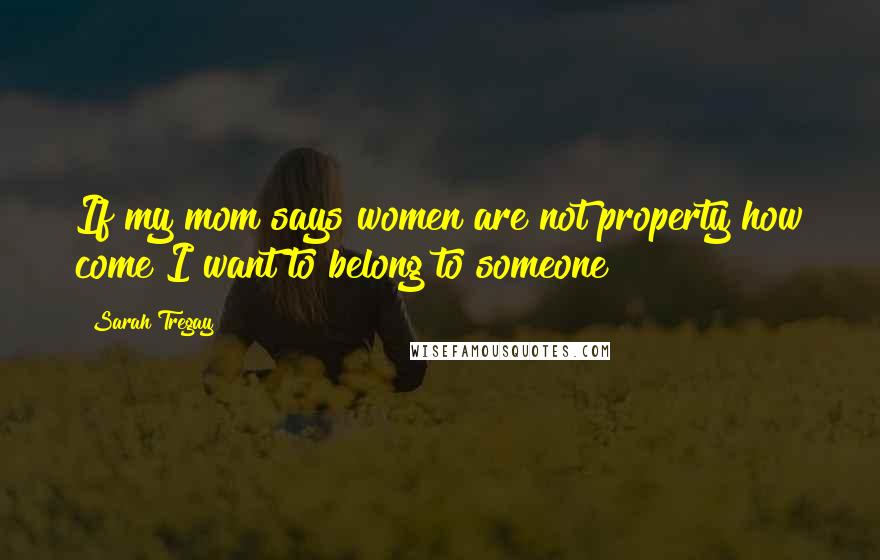 Sarah Tregay Quotes: If my mom says women are not property how come I want to belong to someone?