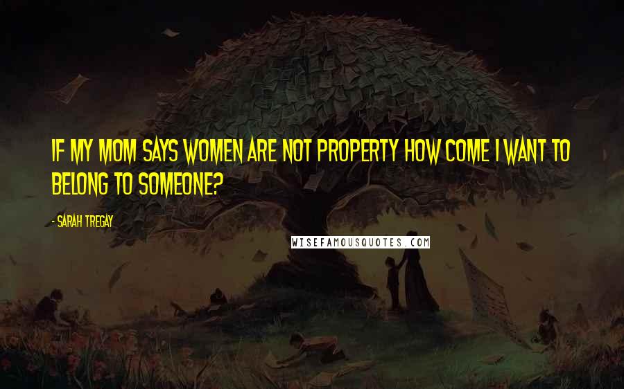 Sarah Tregay Quotes: If my mom says women are not property how come I want to belong to someone?