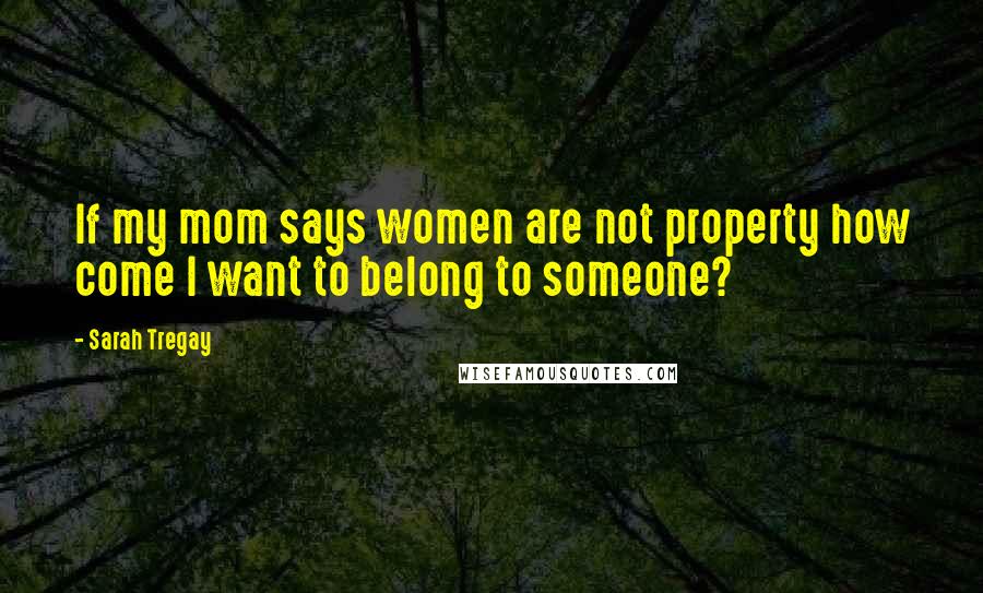 Sarah Tregay Quotes: If my mom says women are not property how come I want to belong to someone?