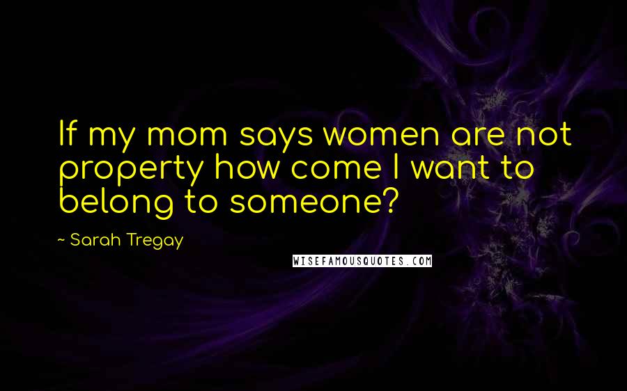 Sarah Tregay Quotes: If my mom says women are not property how come I want to belong to someone?