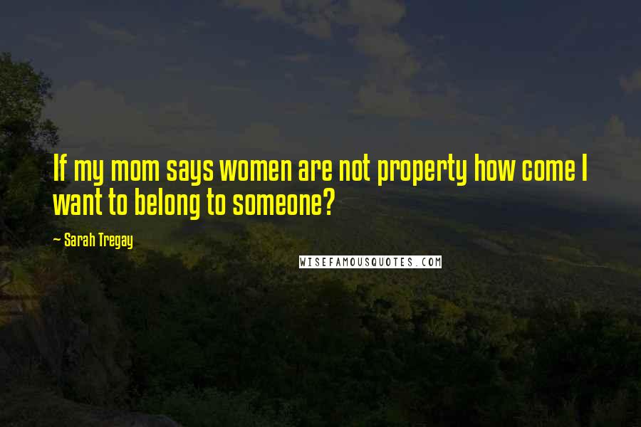 Sarah Tregay Quotes: If my mom says women are not property how come I want to belong to someone?