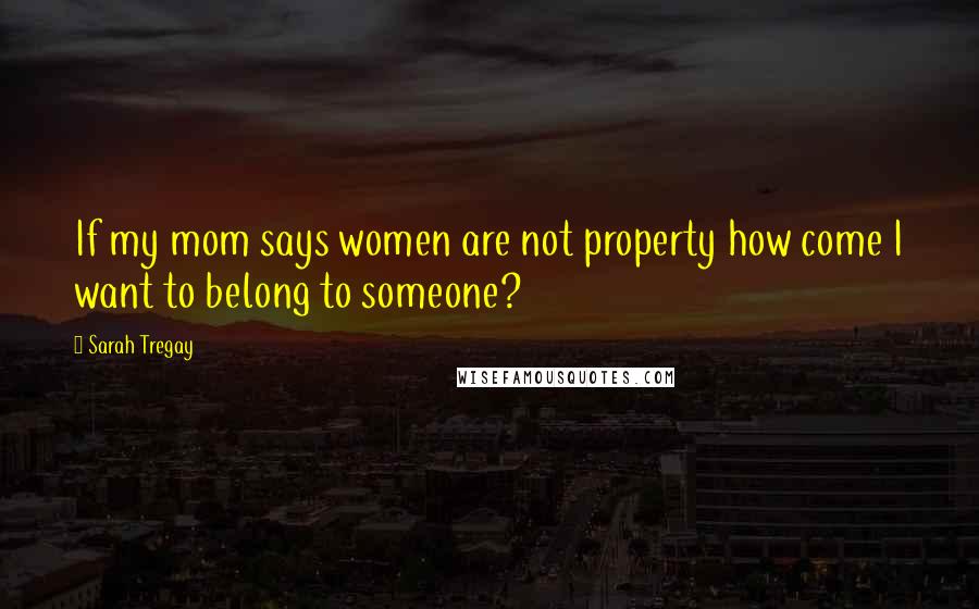 Sarah Tregay Quotes: If my mom says women are not property how come I want to belong to someone?