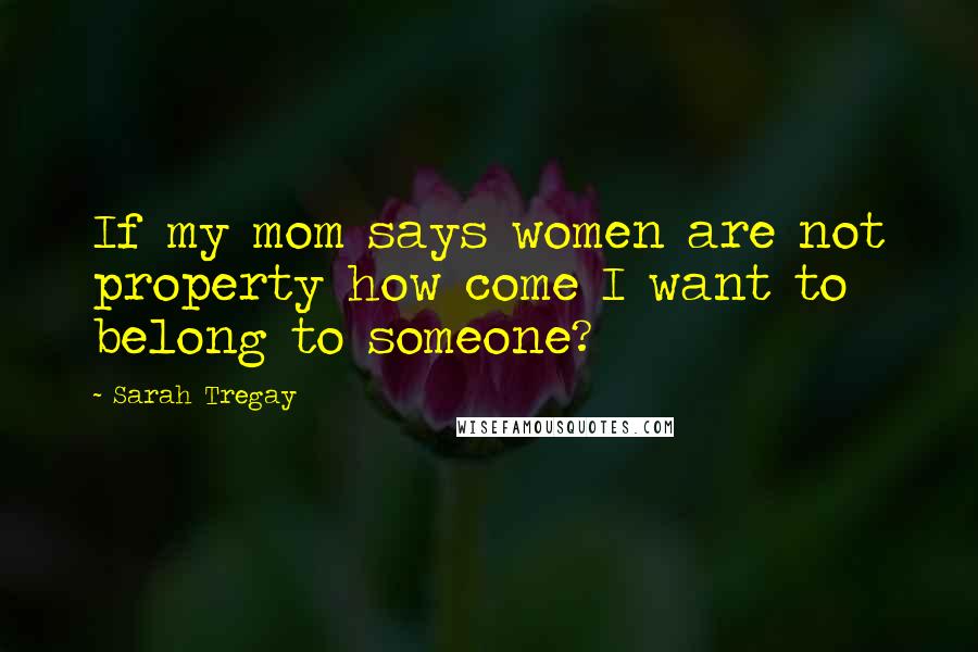 Sarah Tregay Quotes: If my mom says women are not property how come I want to belong to someone?