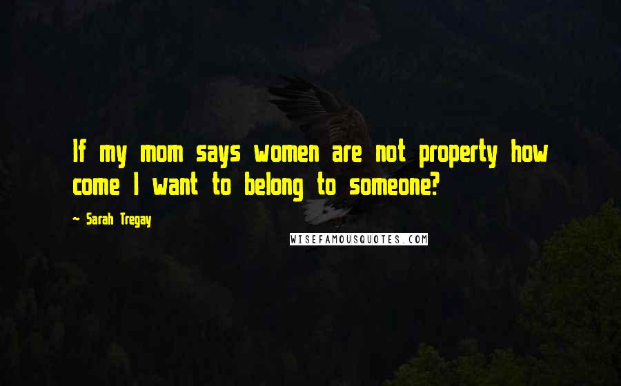 Sarah Tregay Quotes: If my mom says women are not property how come I want to belong to someone?