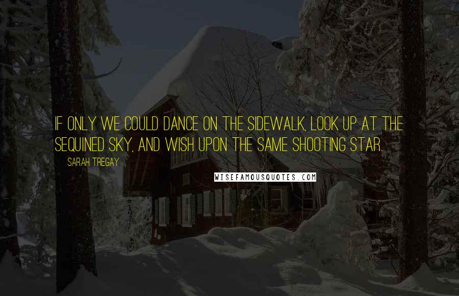 Sarah Tregay Quotes: If only we could dance on the sidewalk, look up at the sequined sky, and wish upon the same shooting star.