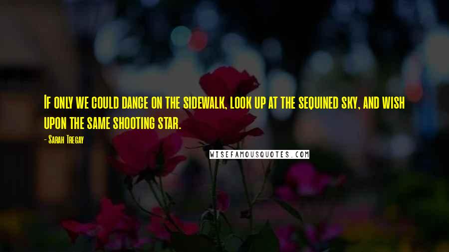 Sarah Tregay Quotes: If only we could dance on the sidewalk, look up at the sequined sky, and wish upon the same shooting star.
