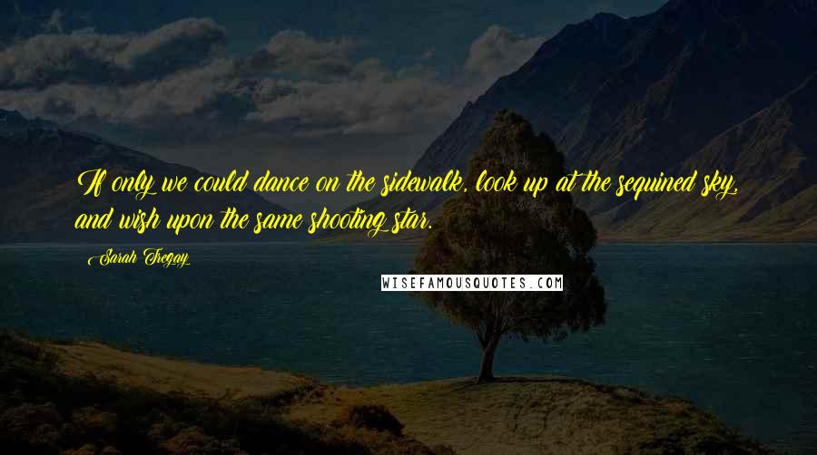 Sarah Tregay Quotes: If only we could dance on the sidewalk, look up at the sequined sky, and wish upon the same shooting star.