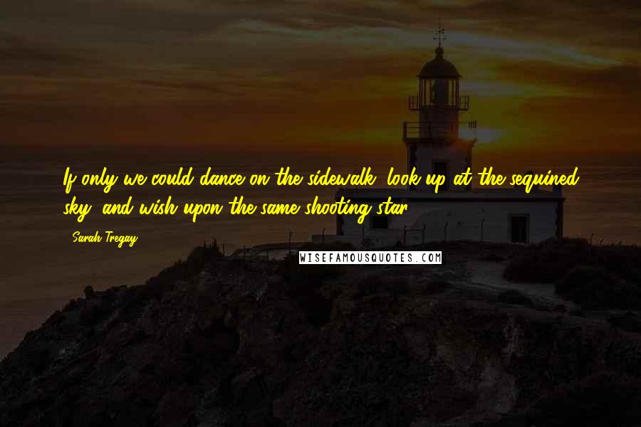 Sarah Tregay Quotes: If only we could dance on the sidewalk, look up at the sequined sky, and wish upon the same shooting star.