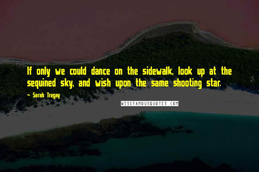 Sarah Tregay Quotes: If only we could dance on the sidewalk, look up at the sequined sky, and wish upon the same shooting star.
