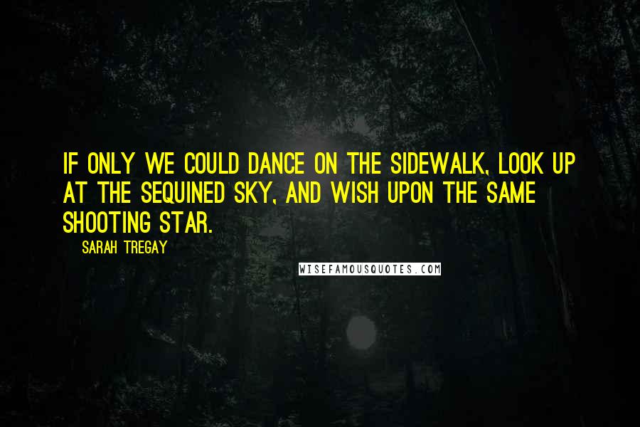 Sarah Tregay Quotes: If only we could dance on the sidewalk, look up at the sequined sky, and wish upon the same shooting star.