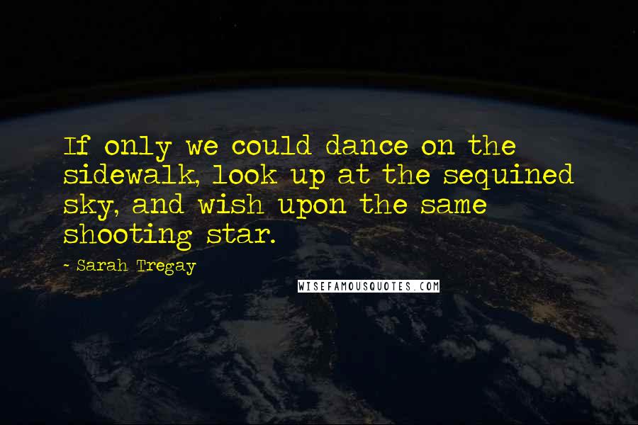 Sarah Tregay Quotes: If only we could dance on the sidewalk, look up at the sequined sky, and wish upon the same shooting star.
