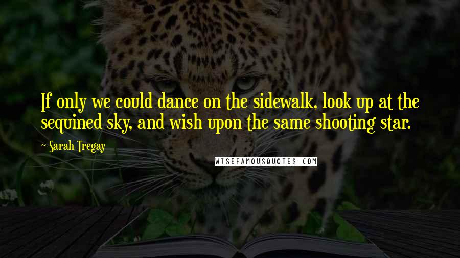 Sarah Tregay Quotes: If only we could dance on the sidewalk, look up at the sequined sky, and wish upon the same shooting star.