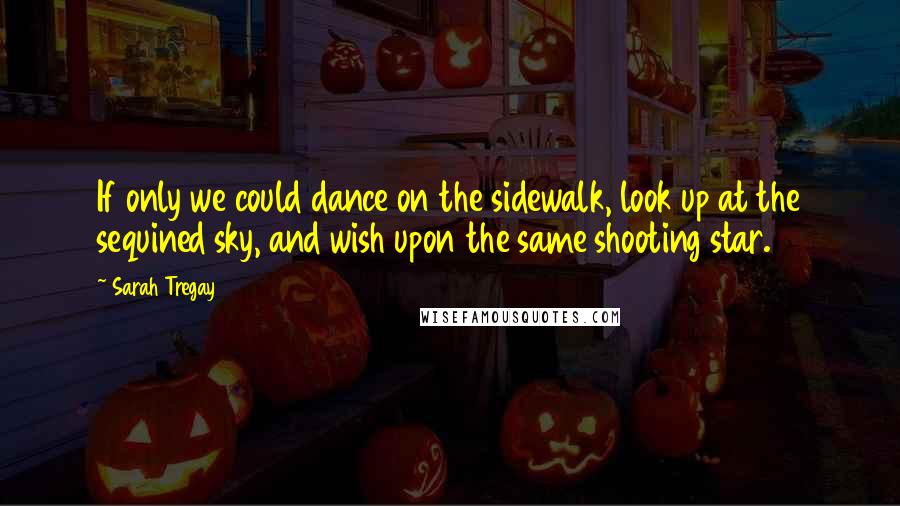 Sarah Tregay Quotes: If only we could dance on the sidewalk, look up at the sequined sky, and wish upon the same shooting star.