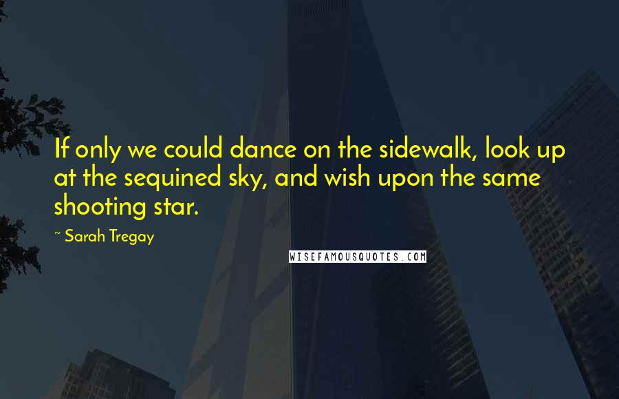 Sarah Tregay Quotes: If only we could dance on the sidewalk, look up at the sequined sky, and wish upon the same shooting star.