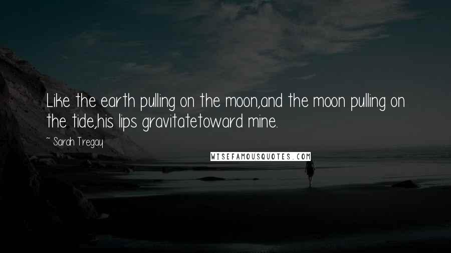 Sarah Tregay Quotes: Like the earth pulling on the moon,and the moon pulling on the tide,his lips gravitatetoward mine.