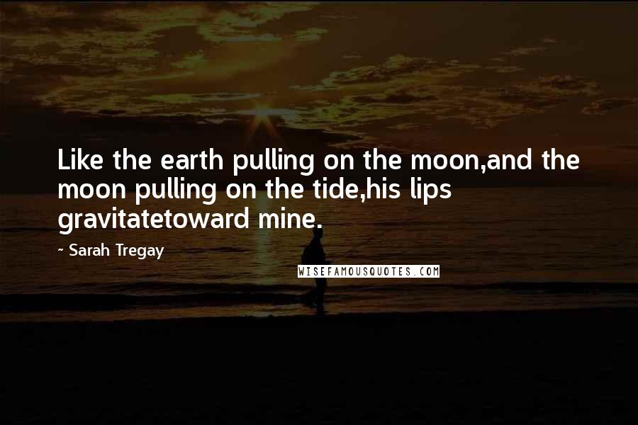 Sarah Tregay Quotes: Like the earth pulling on the moon,and the moon pulling on the tide,his lips gravitatetoward mine.