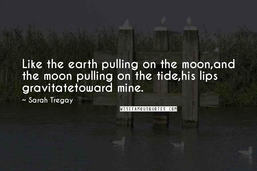 Sarah Tregay Quotes: Like the earth pulling on the moon,and the moon pulling on the tide,his lips gravitatetoward mine.