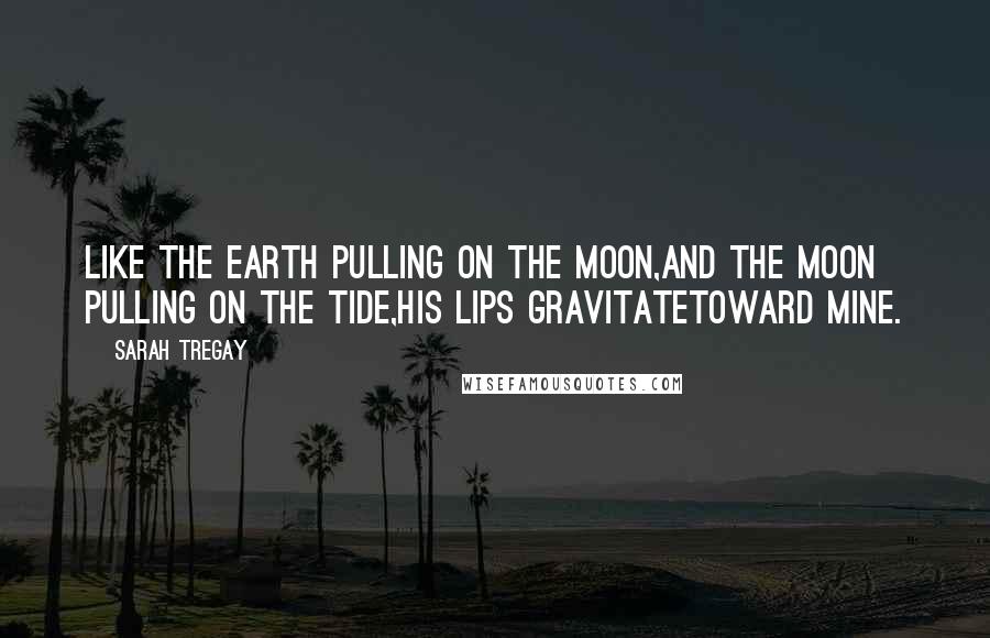 Sarah Tregay Quotes: Like the earth pulling on the moon,and the moon pulling on the tide,his lips gravitatetoward mine.