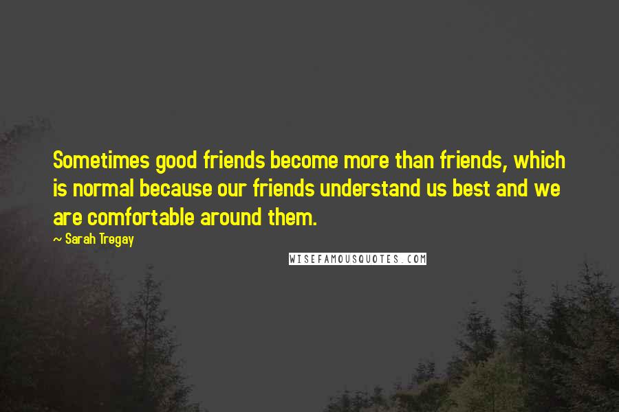 Sarah Tregay Quotes: Sometimes good friends become more than friends, which is normal because our friends understand us best and we are comfortable around them.