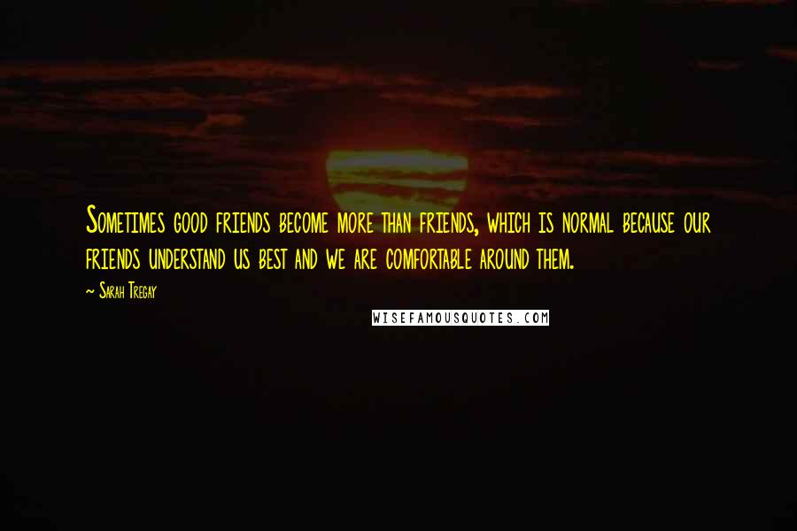 Sarah Tregay Quotes: Sometimes good friends become more than friends, which is normal because our friends understand us best and we are comfortable around them.